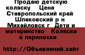 Продаю детскую коляску. › Цена ­ 2 500 - Ставропольский край, Шпаковский р-н, Михайловск г. Дети и материнство » Коляски и переноски   